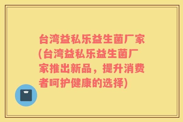 台湾益私乐益生菌厂家(台湾益私乐益生菌厂家推出新品，提升消费者呵护健康的选择)