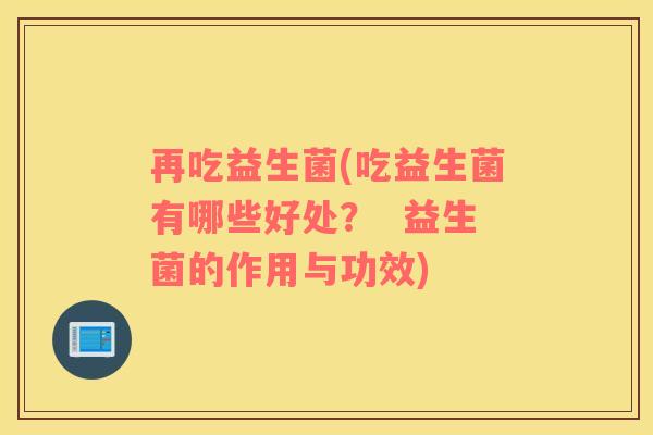 再吃益生菌(吃益生菌有哪些好处? 益生菌的作用与功效) 再吃益生菌(吃益生菌有哪些好处? 益生菌的作用与功效)