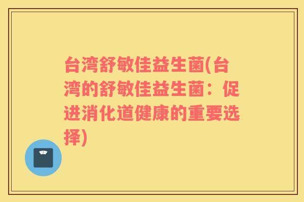 台湾舒敏佳益生菌(台湾的舒敏佳益生菌:促进消化道健康的重要选择) 台湾舒敏佳益生菌(台湾的舒敏佳益生菌:促进消化道健康的重要选择)