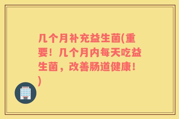 几个月补充益生菌(重要！几个月内每天吃益生菌，改善肠道健康！)
