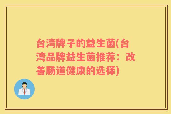 台湾牌子的益生菌(台湾品牌益生菌推荐：改善肠道健康的选择)