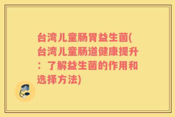 台湾儿童肠胃益生菌(台湾儿童肠道健康提升：了解益生菌的作用和选择方法)