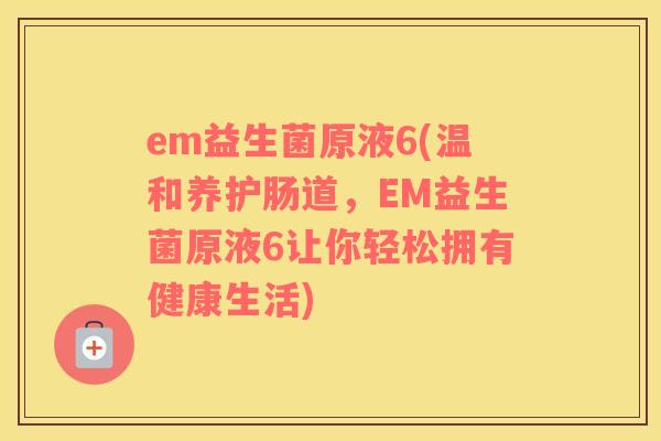 em益生菌原液6(温和养护肠道，EM益生菌原液6让你轻松拥有健康生活)