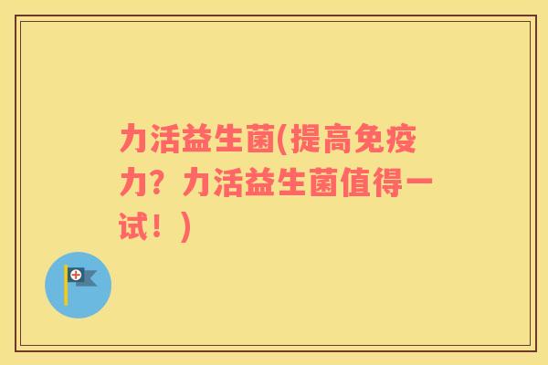 力活益生菌(提高免疫力？力活益生菌值得一试！)
