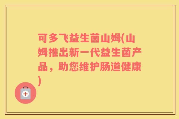 可多飞益生菌山姆(山姆推出新一代益生菌产品，助您维护肠道健康)