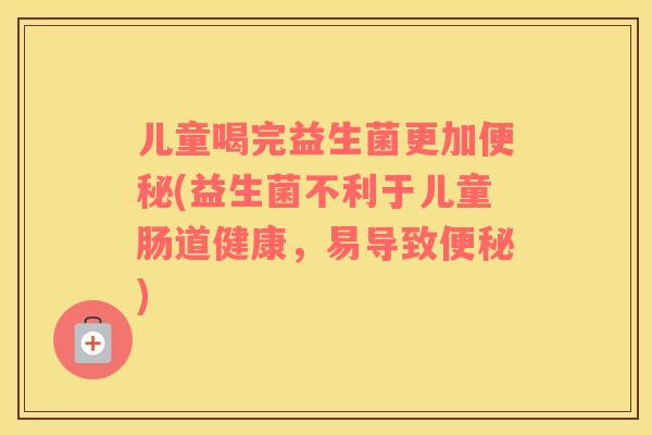 儿童喝完益生菌更加(益生菌不利于儿童肠道健康，易导致)