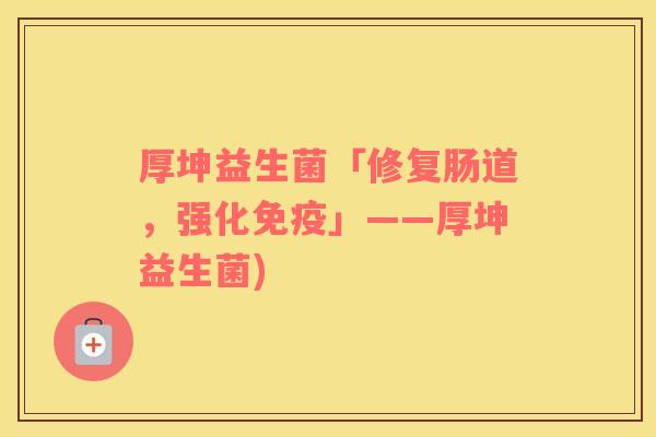 厚坤益生菌「修复肠道,强化」——厚坤益生菌) 厚坤益生菌「修复肠道,强化」——厚坤益生菌)