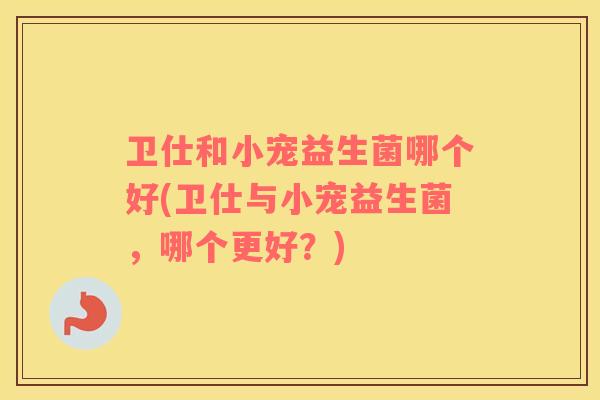 卫仕和小宠益生菌哪个好(卫仕与小宠益生菌，哪个更好？)