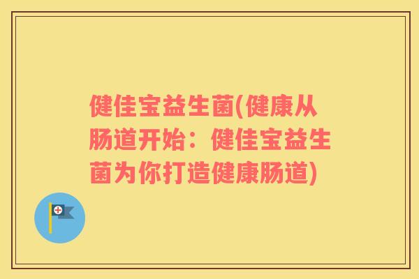 健佳宝益生菌(健康从肠道开始：健佳宝益生菌为你打造健康肠道)