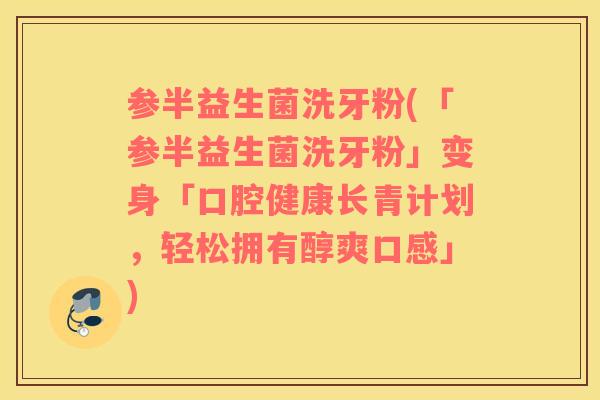 参半益生菌洗牙粉(「参半益生菌洗牙粉」变身「口腔健康长青计划，轻松拥有醇爽口感」)