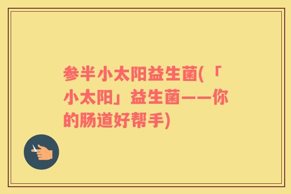 参半小太阳益生菌(「小太阳」益生菌——你的肠道好帮手)
