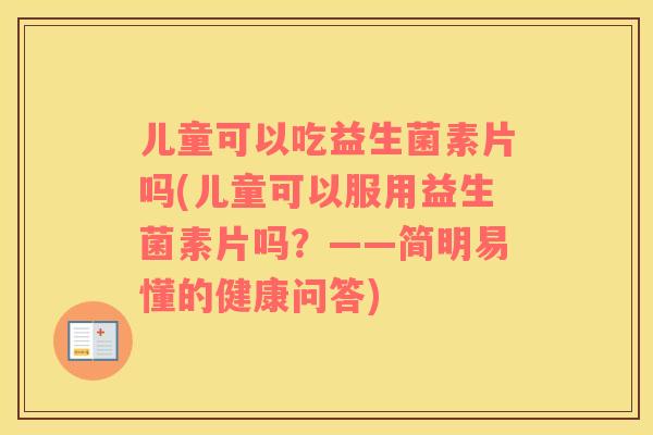 儿童可以吃益生菌素片吗(儿童可以服用益生菌素片吗?——简明易懂的健康问答) 儿童可以吃益生菌素片吗(儿童可以服用益生菌素片吗?——简明易懂的健康问答)