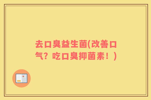 去口臭益生菌(改善口气？吃口臭抑菌素！)