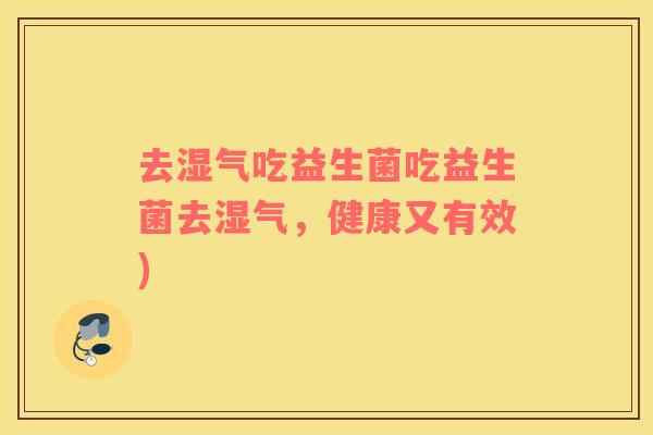 去湿气吃益生菌吃益生菌去湿气,健康又有效) 去湿气吃益生菌吃益生菌去湿气,健康又有效)