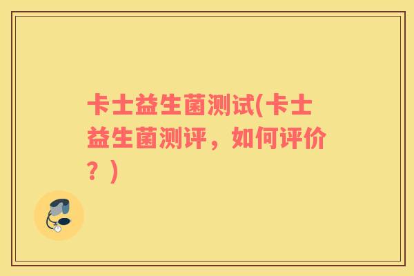 卡士益生菌测试(卡士益生菌测评，如何评价？)