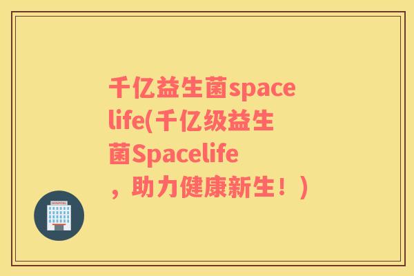 千亿益生菌spacelife(千亿级益生菌Spacelife，助力健康新生！)