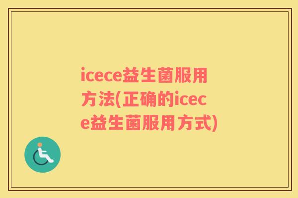 icece益生菌服用方法(正确的icece益生菌服用方式) icece益生菌服用方法(正确的icece益生菌服用方式)