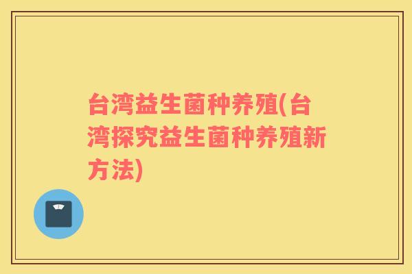 台湾益生菌种养殖(台湾探究益生菌种养殖新方法)