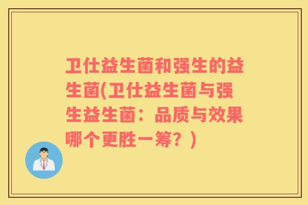 卫仕益生菌和强生的益生菌(卫仕益生菌与强生益生菌:品质与效果哪个更胜一筹?) 卫仕益生菌和强生的益生菌(卫仕益生菌与强生益生菌:品质与效果哪个更胜一筹?)
