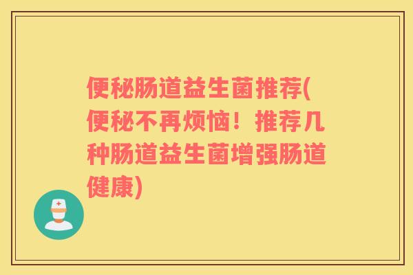 便秘肠道益生菌推荐(便秘不再烦恼！推荐几种肠道益生菌增强肠道健康)