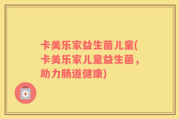 卡美乐家益生菌儿童(卡美乐家儿童益生菌，助力肠道健康)