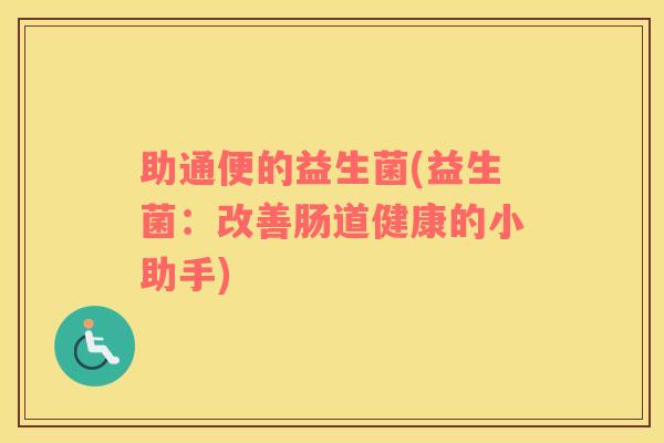 助通便的益生菌(益生菌:改善肠道健康的小助手) 助通便的益生菌(益生菌:改善肠道健康的小助手)