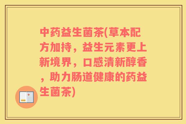 中药益生菌茶(草本配方加持，益生元素更上新境界，口感清新醇香，助力肠道健康的药益生菌茶)