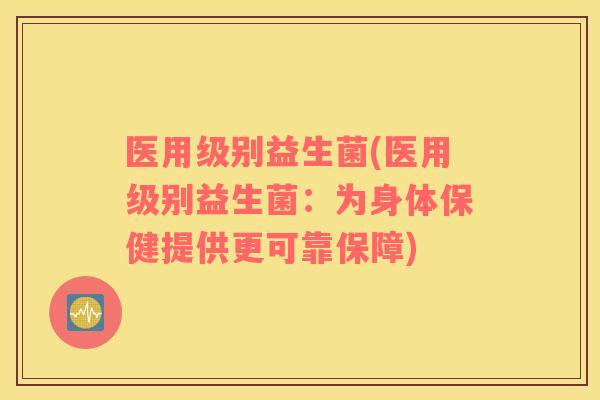 医用级别益生菌(医用级别益生菌：为身体保健提供更可靠保障)