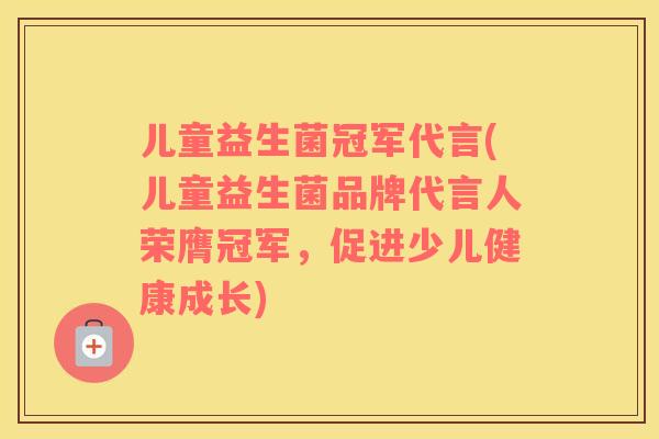 儿童益生菌冠军代言(儿童益生菌品牌代言人荣膺冠军，促进少儿健康成长)
