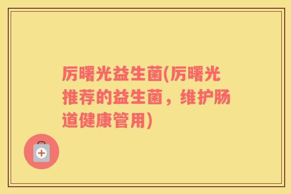 厉曙光益生菌(厉曙光推荐的益生菌,维护肠道健康管用) 厉曙光益生菌(厉曙光推荐的益生菌,维护肠道健康管用)