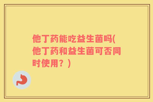 他丁药能吃益生菌吗(他丁药和益生菌可否同时使用？)
