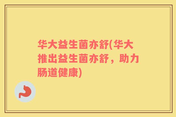 华大益生菌亦舒(华大推出益生菌亦舒,助力肠道健康) 华大益生菌亦舒(华大推出益生菌亦舒,助力肠道健康)