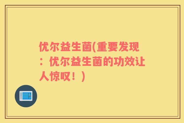 优尔益生菌(重要发现:优尔益生菌的功效让人惊叹!) 优尔益生菌(重要发现:优尔益生菌的功效让人惊叹!)