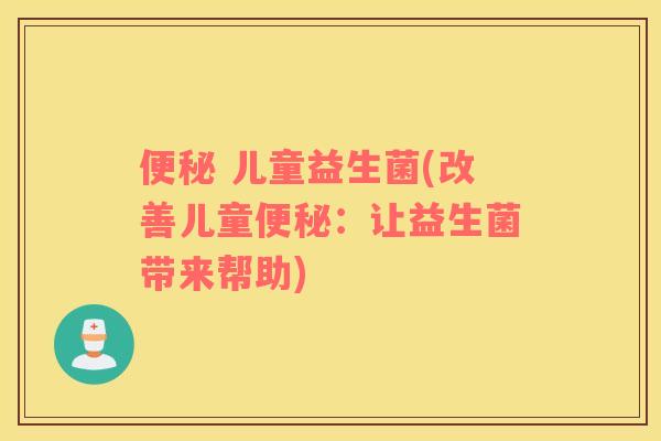 便秘 儿童益生菌(改善儿童便秘：让益生菌带来帮助)