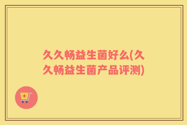 久久畅益生菌好么(久久畅益生菌产品评测)