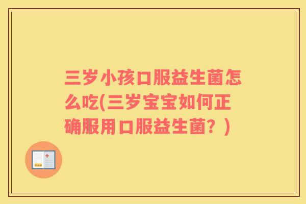 三岁小孩口服益生菌怎么吃(三岁宝宝如何正确服用口服益生菌？)