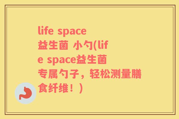 life space益生菌 小勺(life space益生菌专属勺子，轻松测量膳食纤维！)