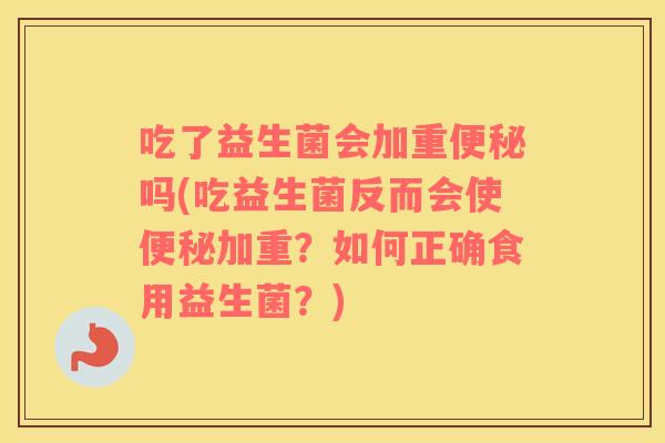 吃了益生菌会加重吗(吃益生菌反而会使加重?如何正确食用益生菌?) 吃了益生菌会加重吗(吃益生菌反而会使加重?如何正确食用益生菌?)