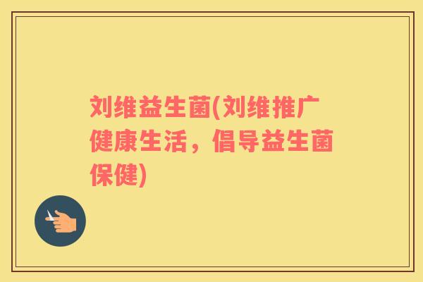 刘维益生菌(刘维推广健康生活,倡导益生菌保健) 刘维益生菌(刘维推广健康生活,倡导益生菌保健)