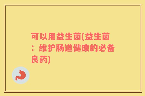 可以用益生菌(益生菌:维护肠道健康的必备良药) 可以用益生菌(益生菌:维护肠道健康的必备良药)