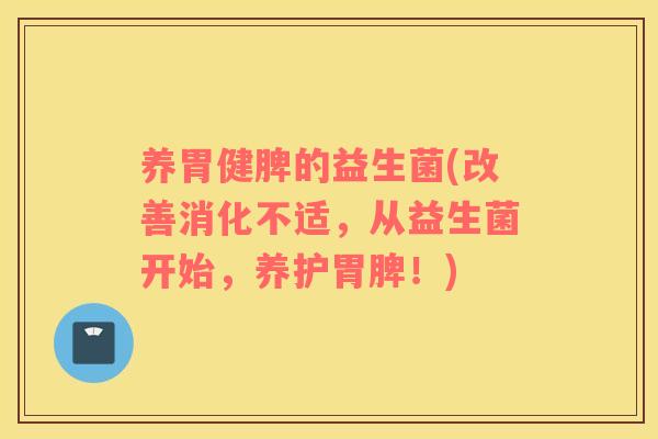 养胃健脾的益生菌(改善消化不适，从益生菌开始，养护胃脾！)