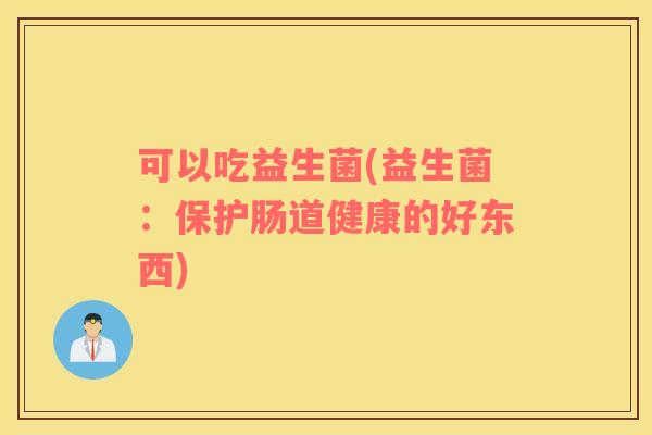 可以吃益生菌(益生菌：保护肠道健康的好东西)