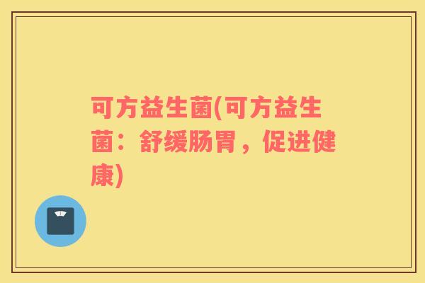 可方益生菌(可方益生菌:舒缓肠胃,促进健康) 可方益生菌(可方益生菌:舒缓肠胃,促进健康)