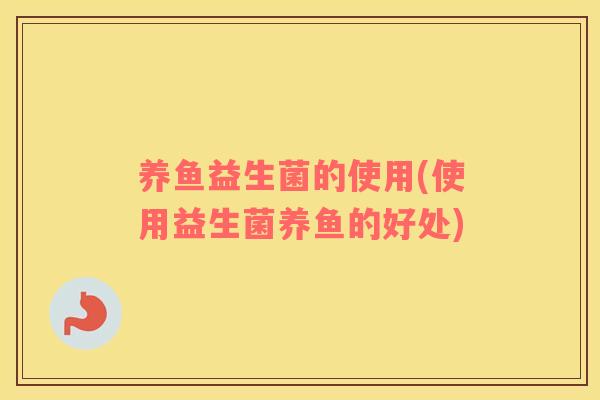 养鱼益生菌的使用(使用益生菌养鱼的好处) 养鱼益生菌的使用(使用益生菌养鱼的好处)