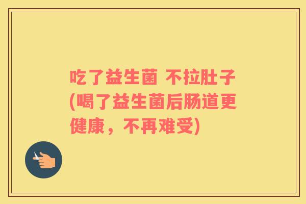 吃了益生菌 不拉肚子(喝了益生菌后肠道更健康，不再难受)