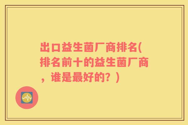 出口益生菌厂商排名(排名前十的益生菌厂商，谁是最好的？)