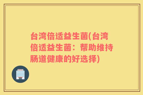 台湾倍适益生菌(台湾倍适益生菌：帮助维持肠道健康的好选择)