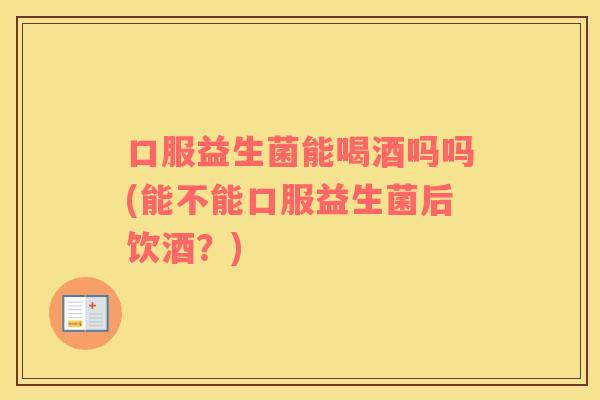 口服益生菌能喝酒吗吗(能不能口服益生菌后饮酒?) 口服益生菌能喝酒吗吗(能不能口服益生菌后饮酒?)
