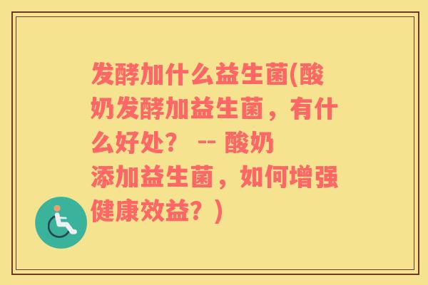 发酵加什么益生菌(酸奶发酵加益生菌，有什么好处？ -- 酸奶添加益生菌，如何增强健康效益？)