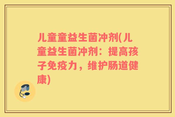 儿童童益生菌冲剂(儿童益生菌冲剂:提高孩子力,维护肠道健康) 儿童童益生菌冲剂(儿童益生菌冲剂:提高孩子力,维护肠道健康)